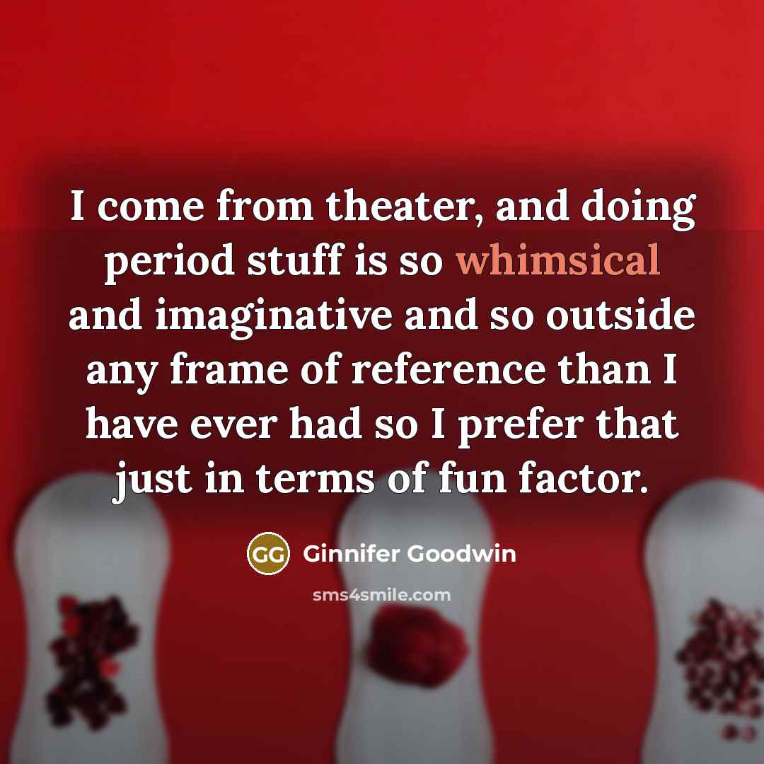 “I come from theater, and doing period stuff is so…” quote by Ginnifer Goodwin