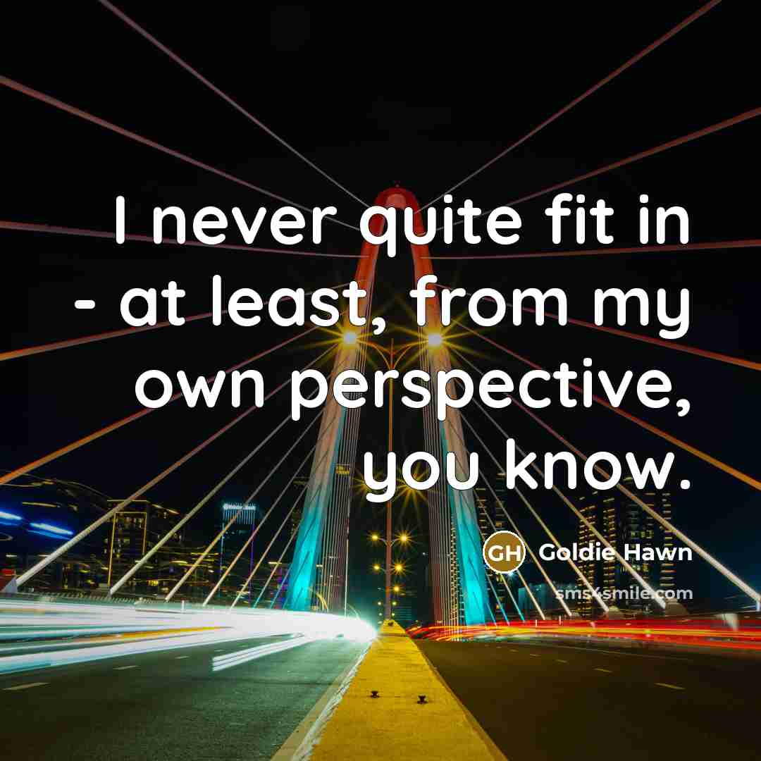 “I never quite fit in - at least, from my…” quote by Goldie Hawn