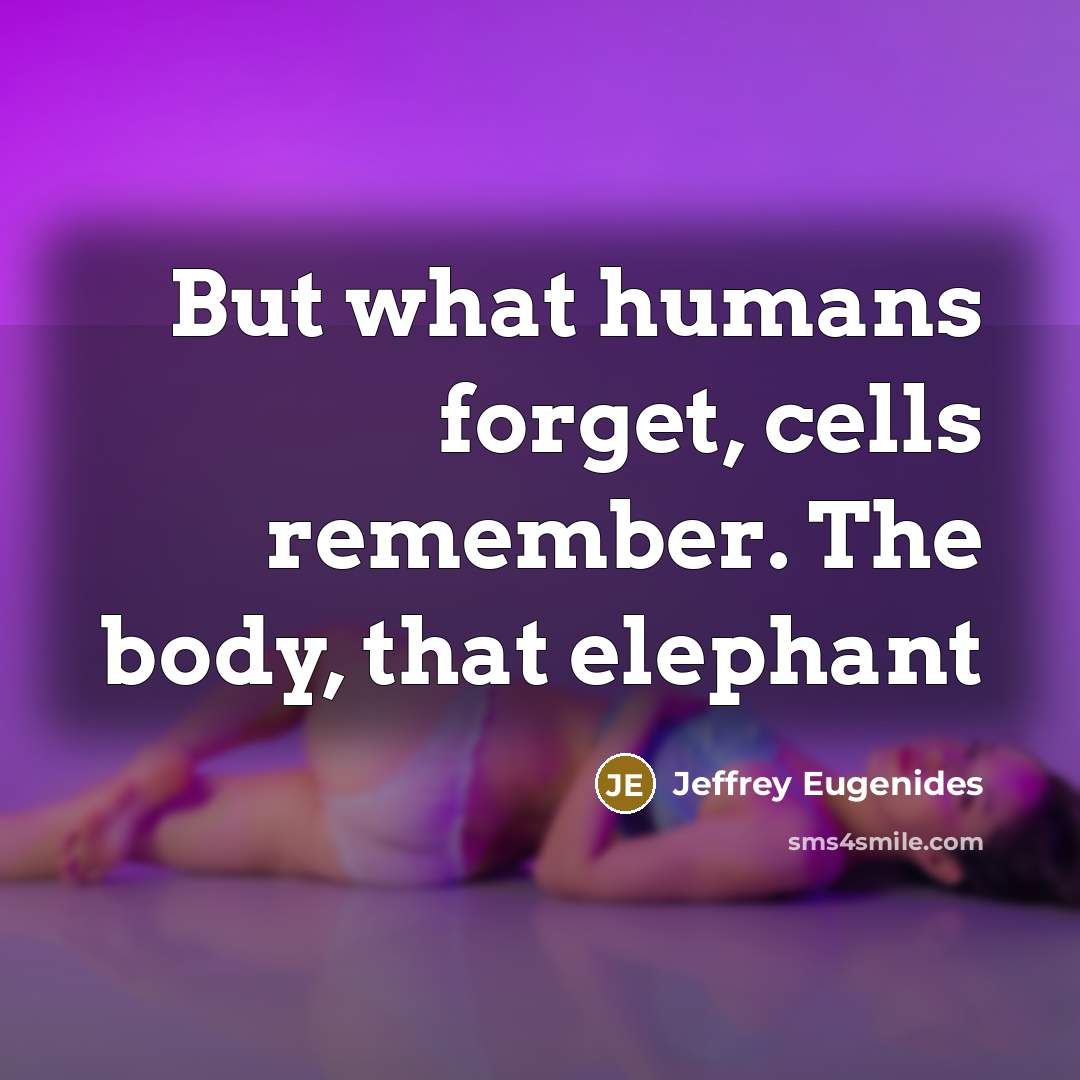 “But what humans forget, cells remember. The body, that elephant…” quote by Jeffrey Eugenides