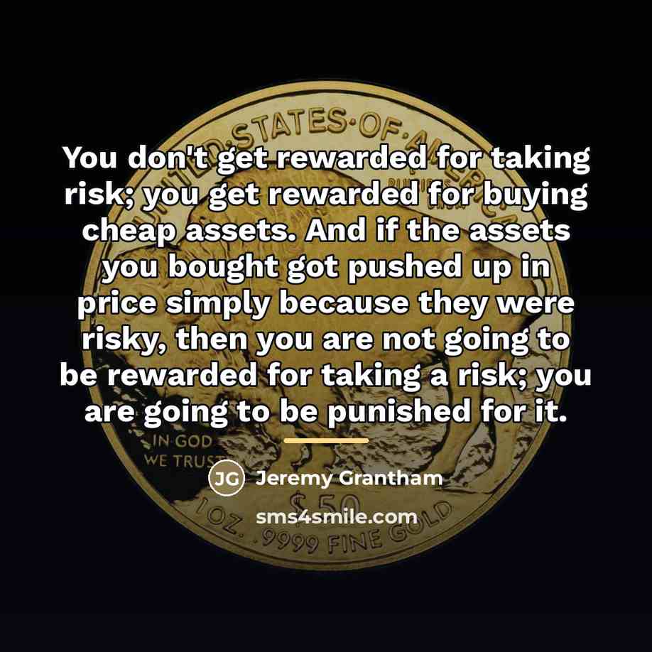 “You don't get rewarded for taking risk; you get rewarded…” quote by Jeremy Grantham
