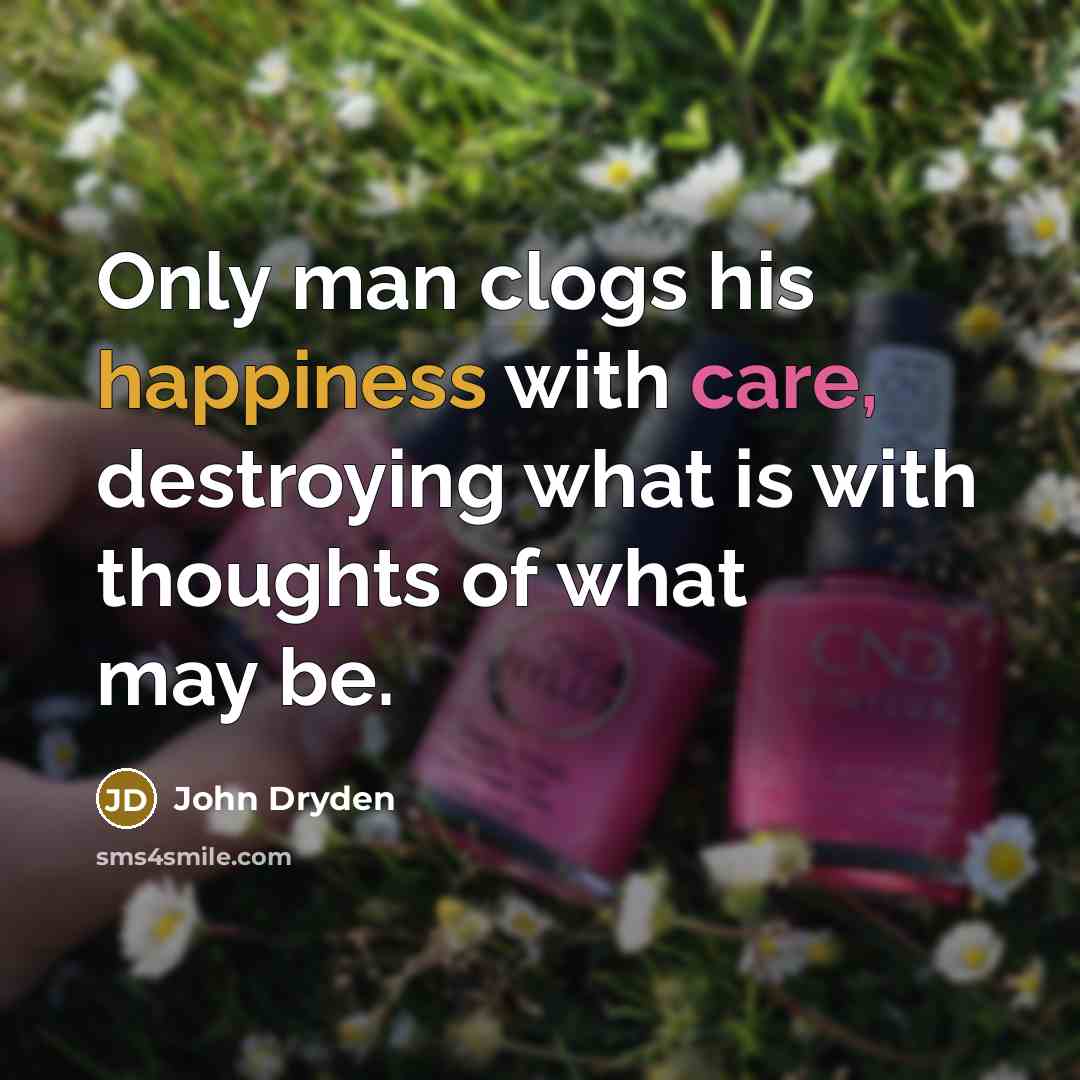 “Only man clogs his happiness with care, destroying what is…” quote by John Dryden