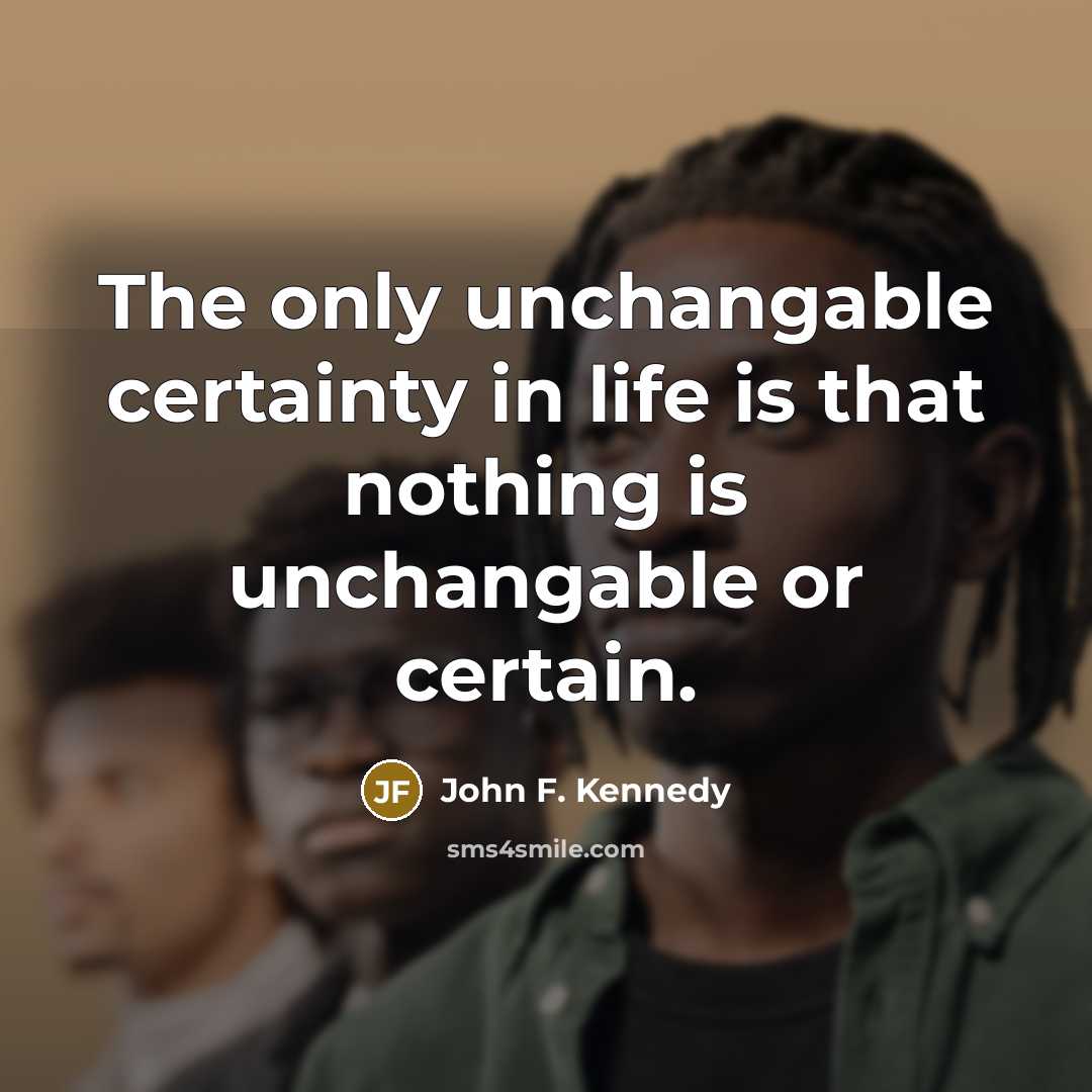 “The only unchangable certainty in life is that nothing is…” quote by John F. Kennedy