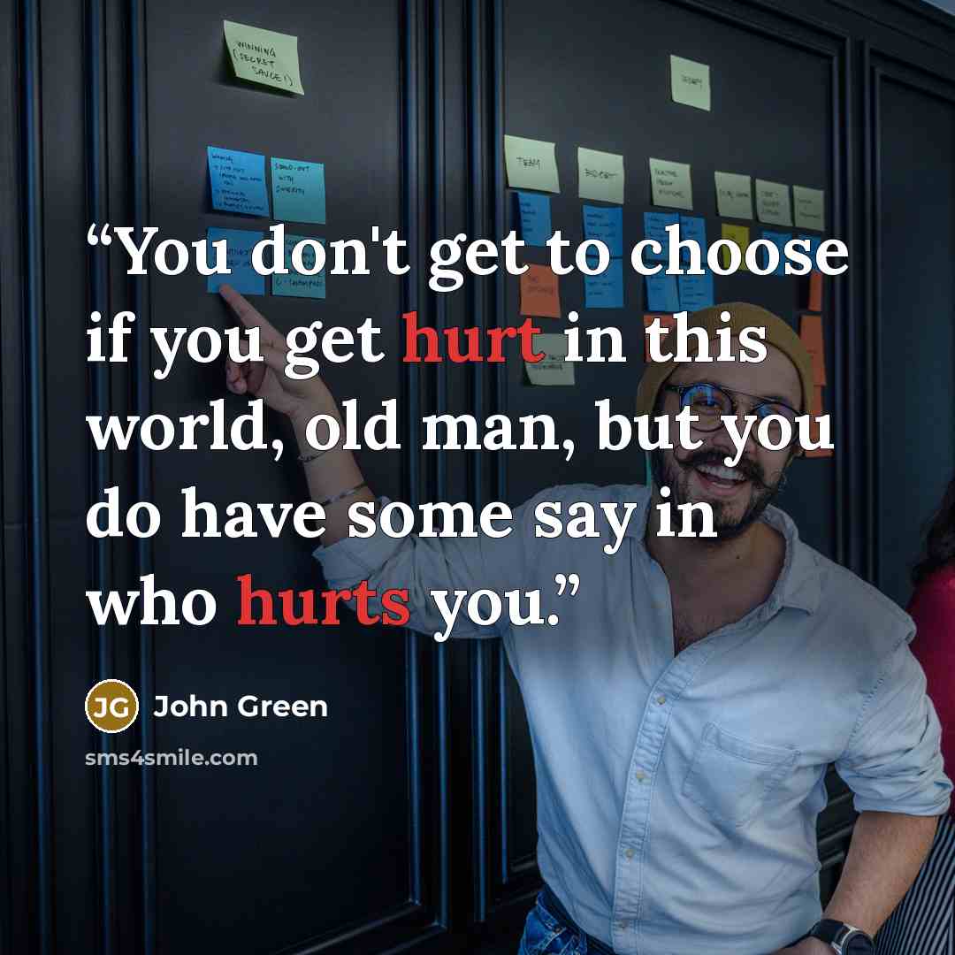 “You don't get to choose if you get hurt in this world, old man, but you do have some say in who hurts you.” quote by John Green