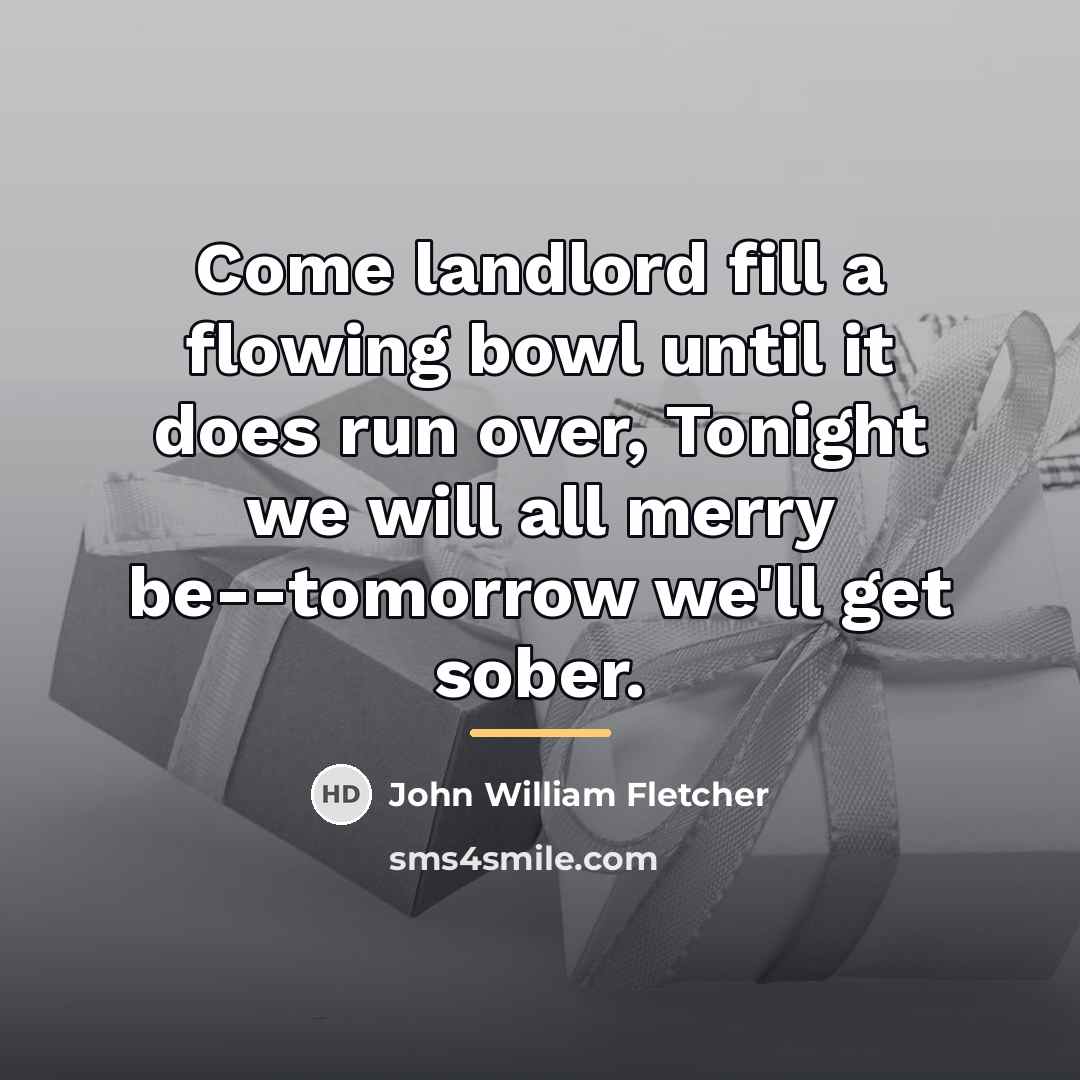 “Come landlord fill a flowing bowl until it does run…” quote by John William Fletcher