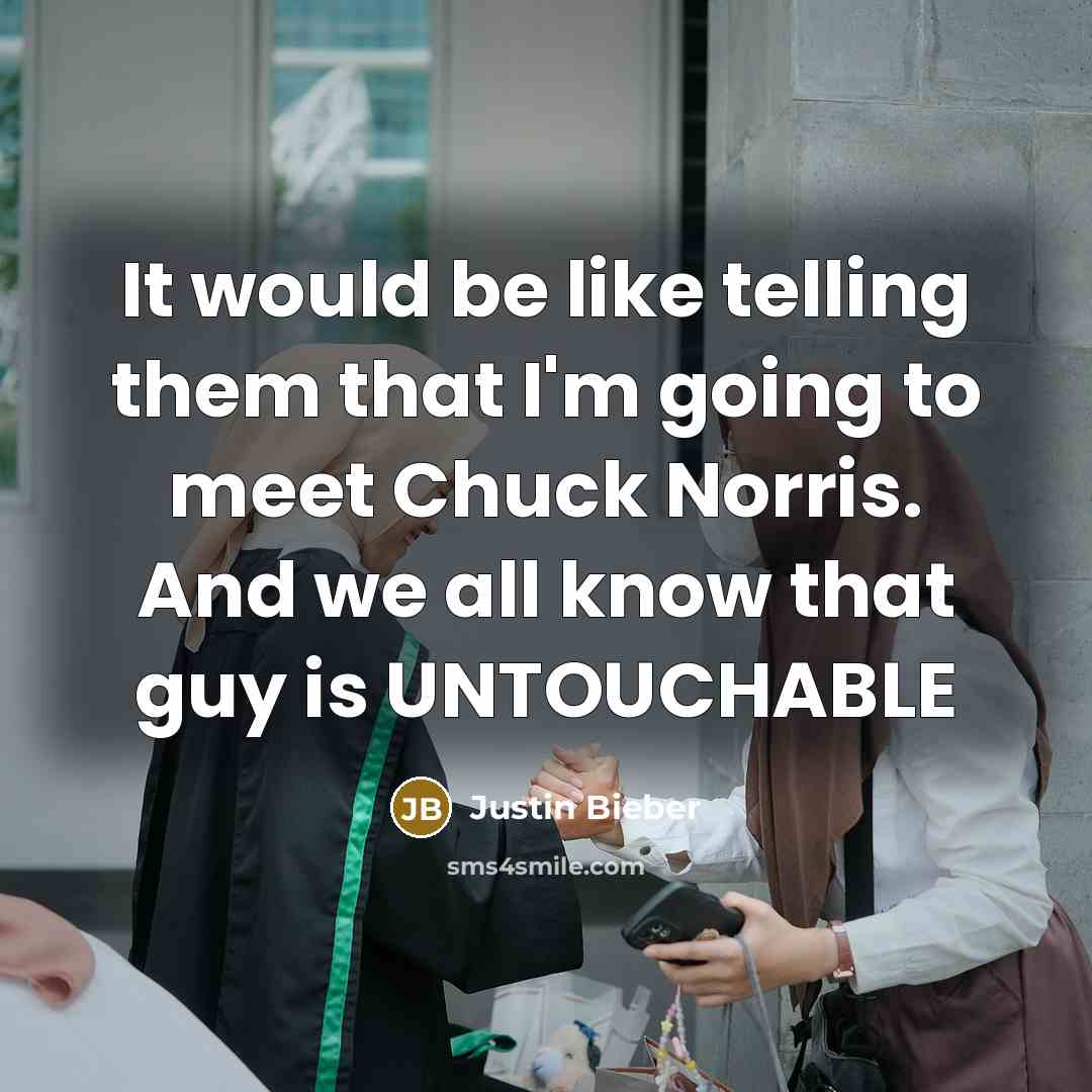 “It would be like telling them that I'm going to meet Chuck Norris. And we all know that guy is UNTOUCHABLE” quote by Justin Bieber