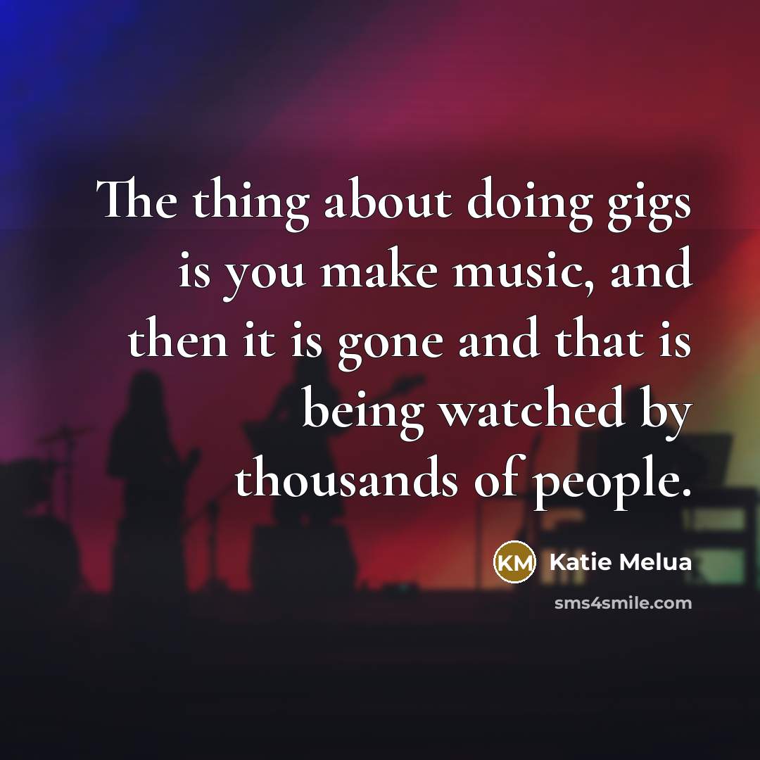 “The thing about doing gigs is you make music, and…” quote by Katie Melua
