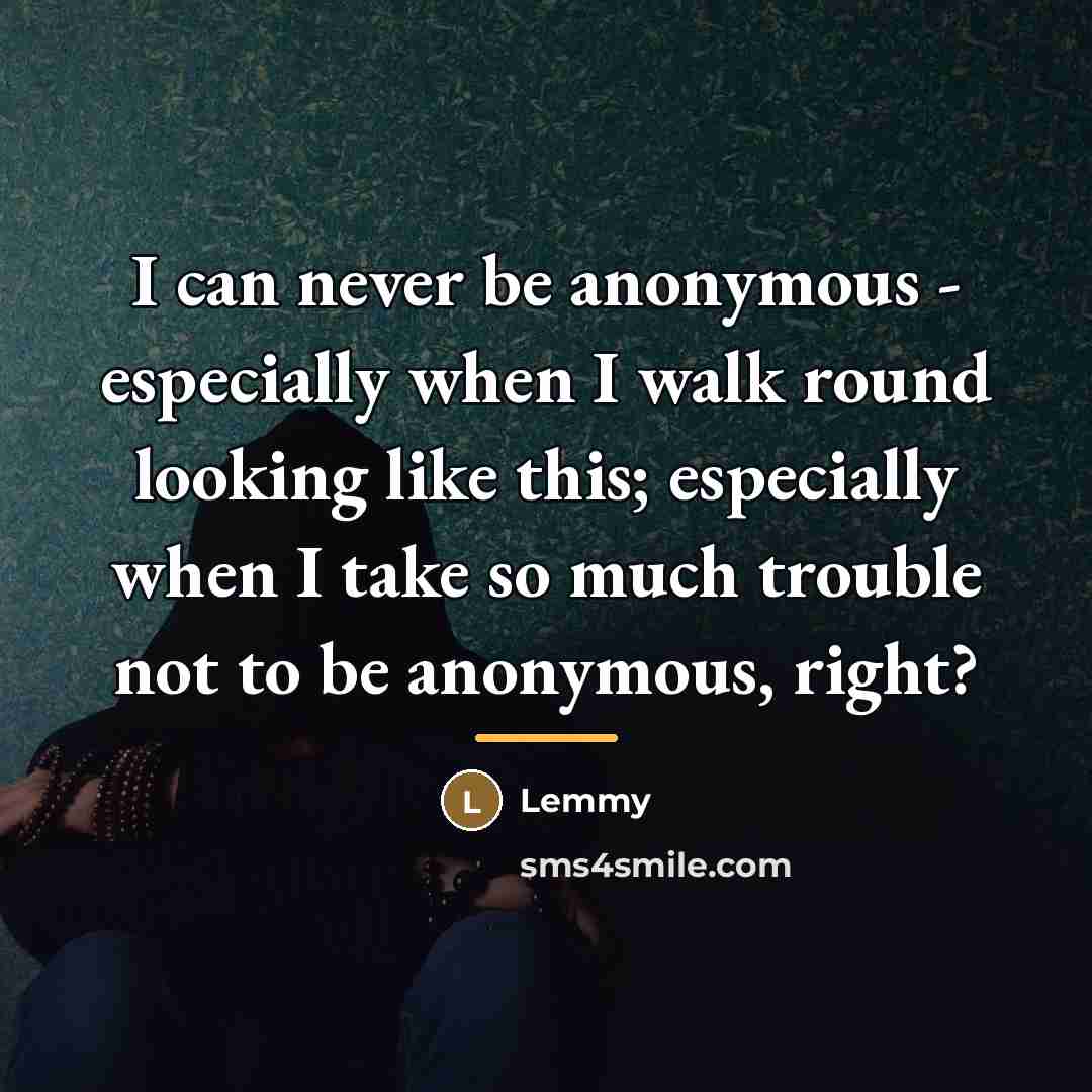 “I can never be anonymous - especially when I walk…” quote by Lemmy