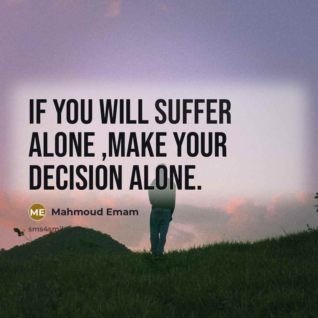 “If you will suffer alone ,make your decision alone.” quote by Mahmoud Emam
