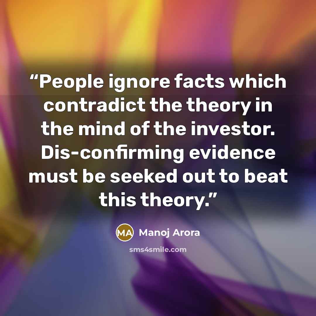 “People ignore facts which contradict the theory in the mind of the investor. Dis-confirming evidence must be seeked out to beat this theory.” quote by Manoj Arora
