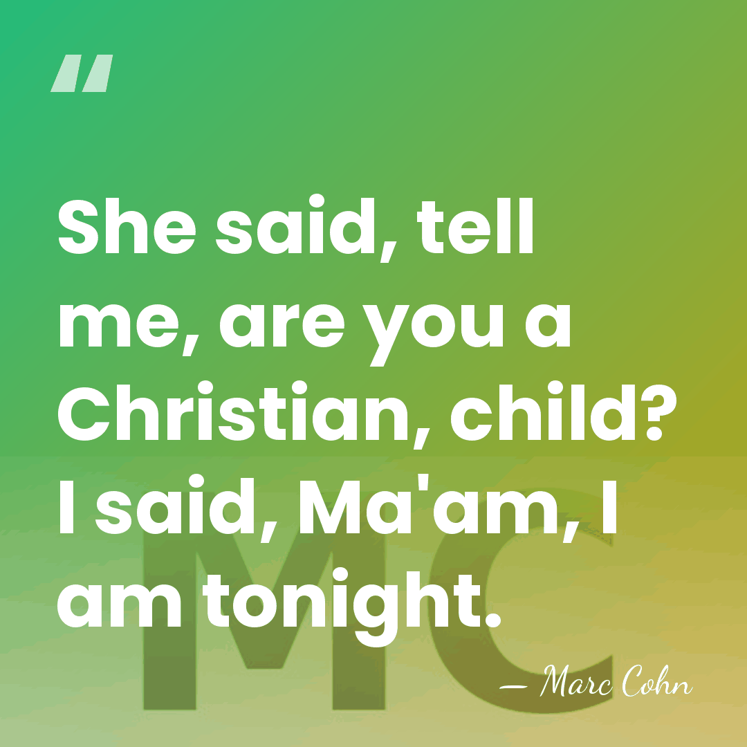 She said, tell me, are you a Christian, child? I said, Ma'am,&hellip; - Marc Cohn