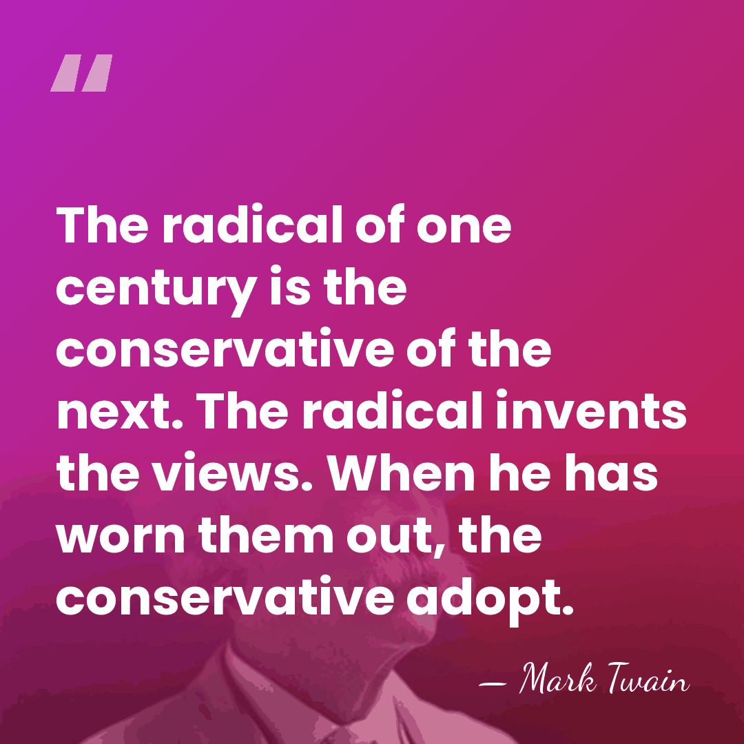 The radical of one century is the conservative of the next. The&hellip; - Mark Twain