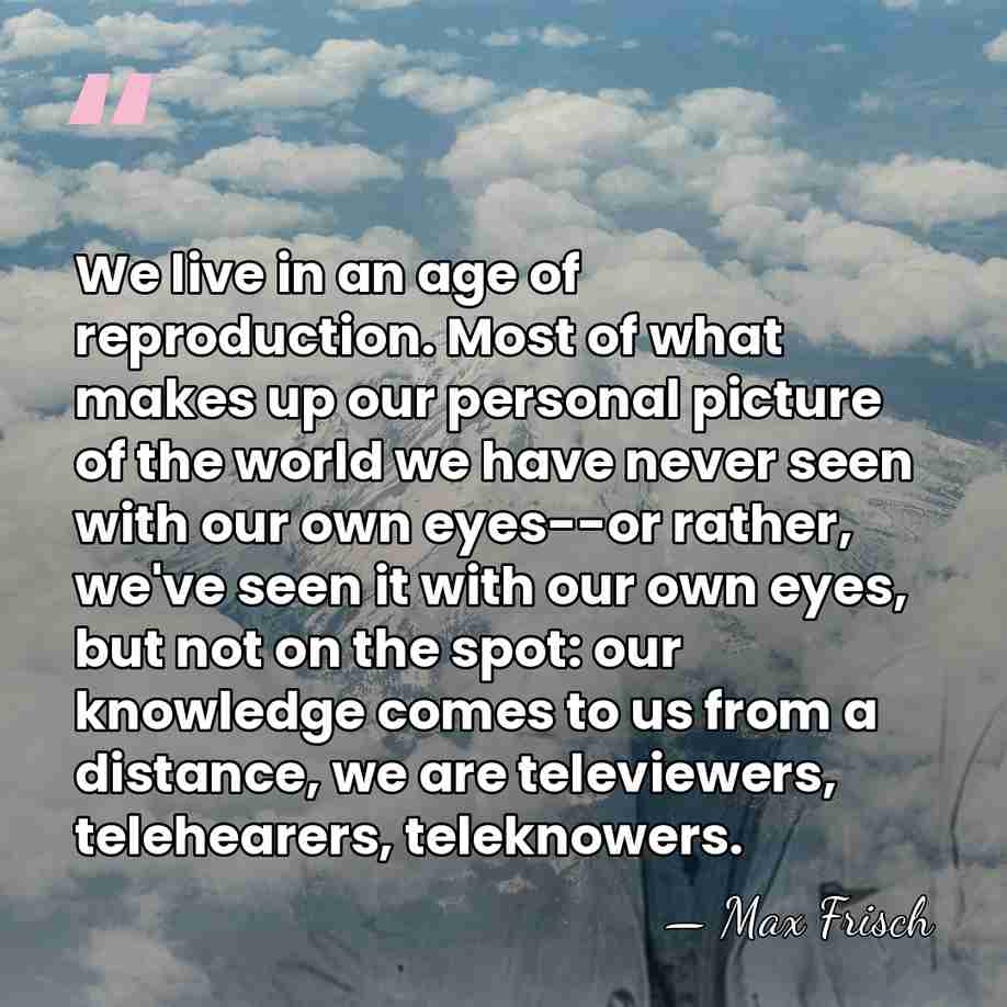 We live in an age of reproduction. Most of what makes up&hellip; - Max Frisch