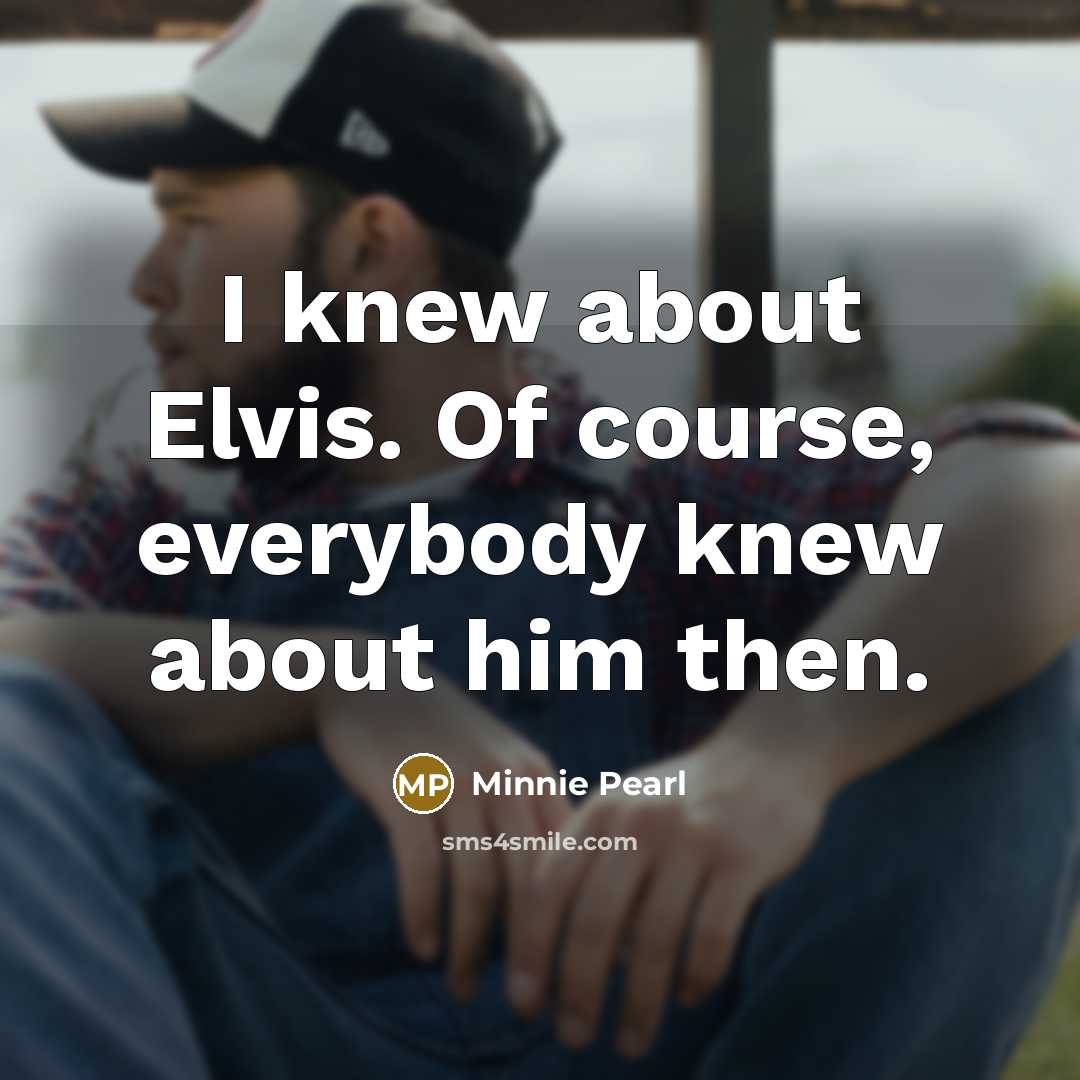 “I knew about Elvis. Of course, everybody knew about him then.” quote by Minnie Pearl