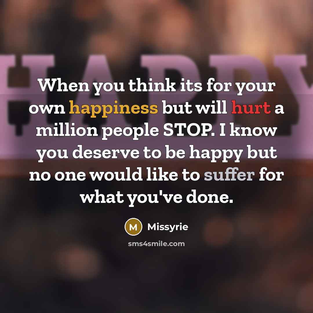 “When you think its for your own happiness but will hurt a million people STOP. I know you deserve to be happy but no one would like to suffer for what you've done.” quote by Missyrie