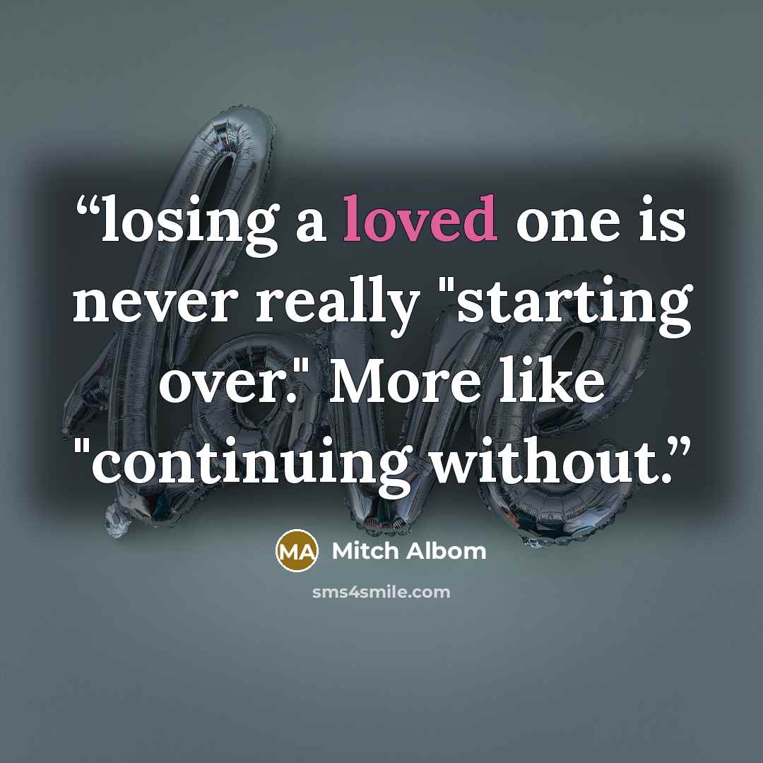 “losing a loved one is never really "starting over." More like "continuing without.” quote by Mitch Albom