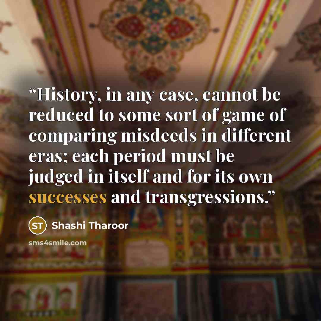 “History, in any case, cannot be reduced to some sort of game of comparing misdeeds in different eras; each period must be judged in itself and for its own successes and transgressions.” quote by Shashi Tharoor