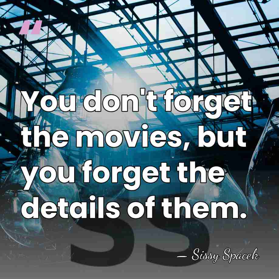 You don't forget the movies, but you forget the details of them. - Sissy Spacek