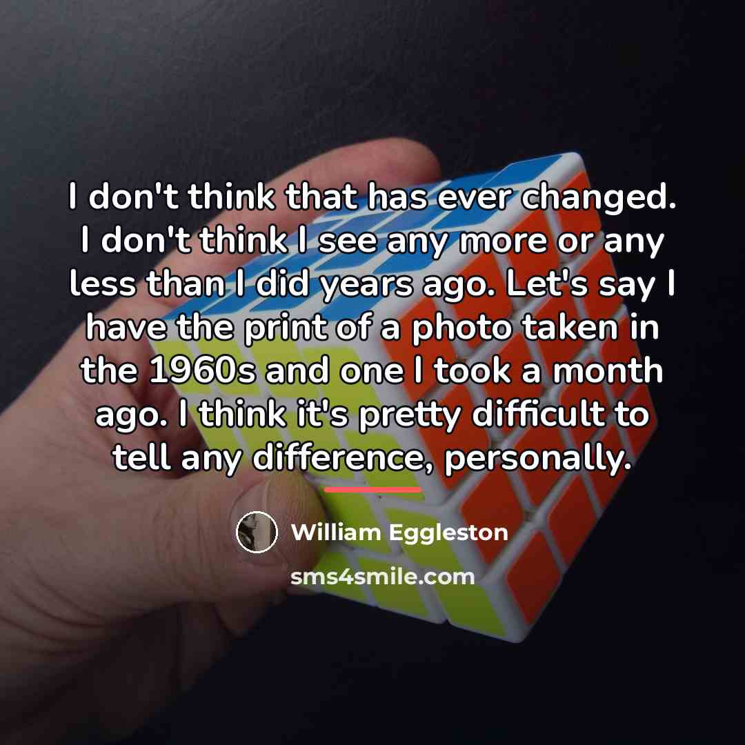“I don't think that has ever changed. I don't think…” quote by William Eggleston
