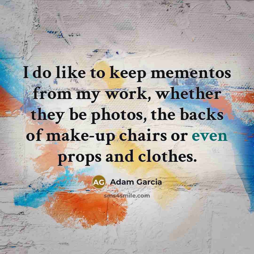 “I do like to keep mementos from my work, whether…” quote by Adam Garcia