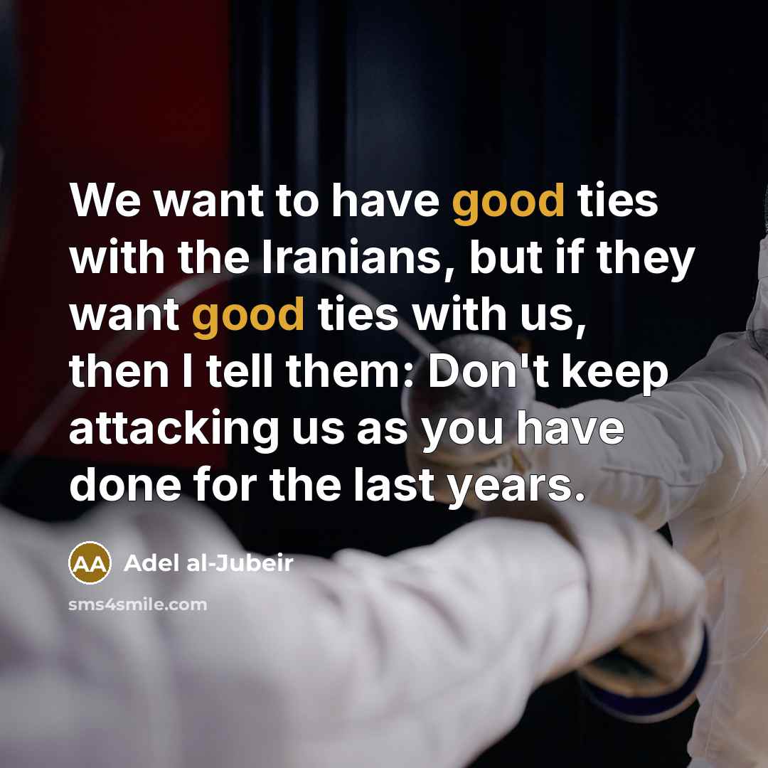 “We want to have good ties with the Iranians, but…” quote by Adel al-Jubeir
