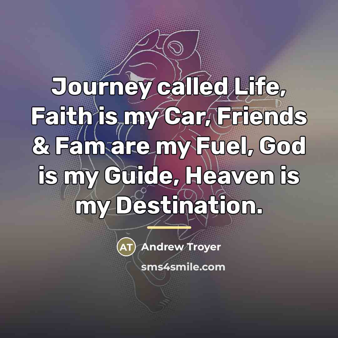 “Journey called Life, Faith is my Car, Friends & Fam are my Fuel, God is my Guide, Heaven is my Destination.” quote by Anonymous
