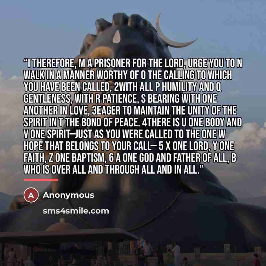 “I therefore, m a prisoner for the Lord, urge you to n walk in a manner worthy of o the calling to which you have been called, 2with all p humility and q gentleness, with r patience, s bearing with one another in love, 3eager to maintain the unity of the Spirit in t the bond of peace. 4There is u…” quote by Anonymous