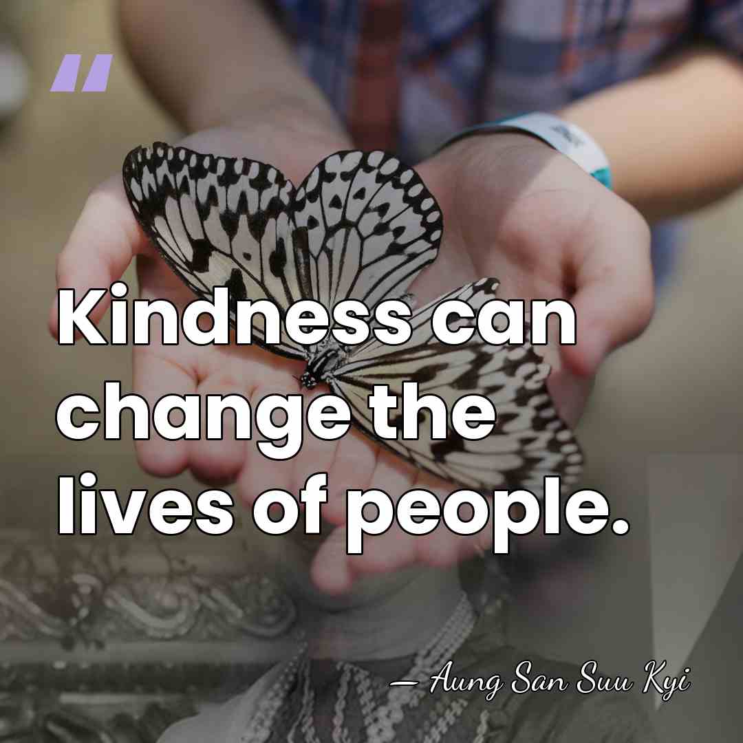 Kindness can change the lives of people. - Aung San Suu Kyi