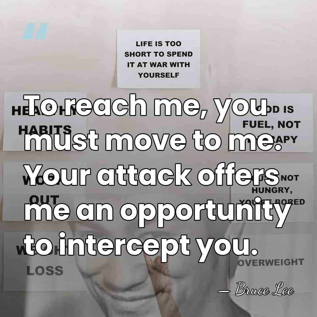 To reach me, you must move to me. Your attack offers me&hellip; - Bruce Lee