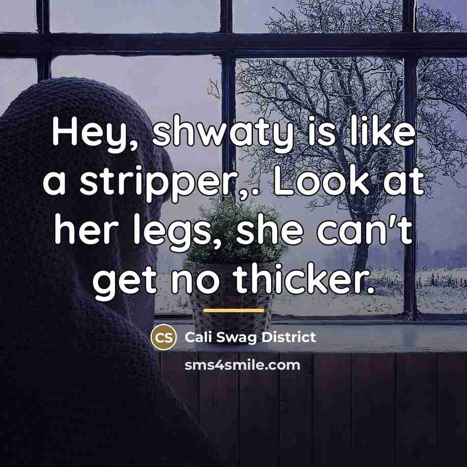 “Hey, shwaty is like a stripper,. Look at her legs,…” quote by Cali Swag District