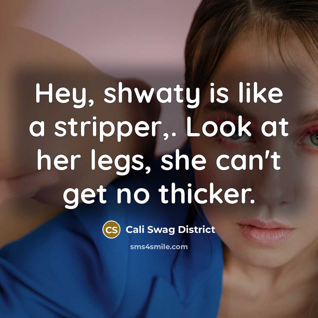 “Hey, shwaty is like a stripper,. Look at her legs, she can't get no thicker.” quote by Cali Swag District