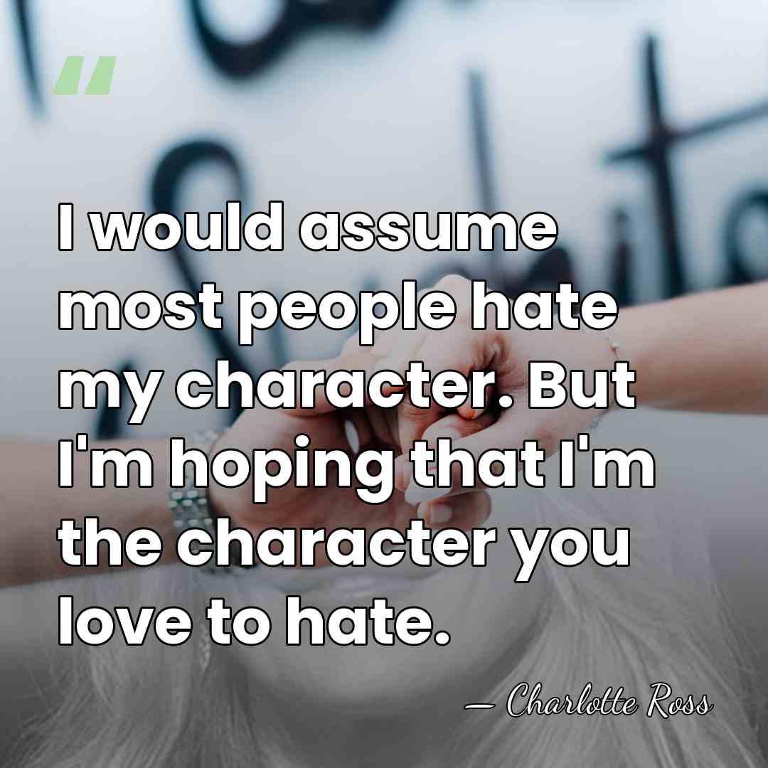 I would assume most people hate my character. But I'm hoping that&hellip; - Charlotte Ross