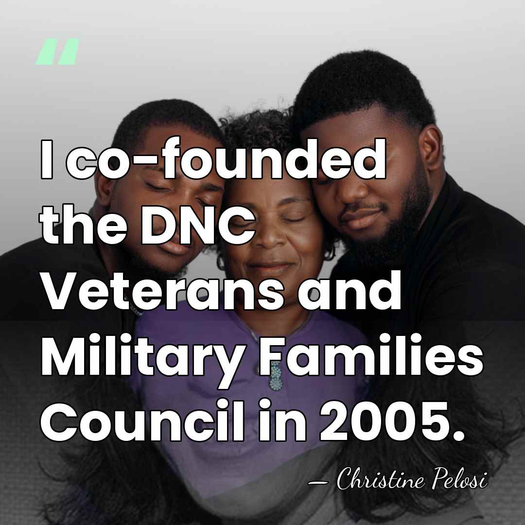 I co-founded the DNC Veterans and Military Families Council in 2005. - Christine Pelosi