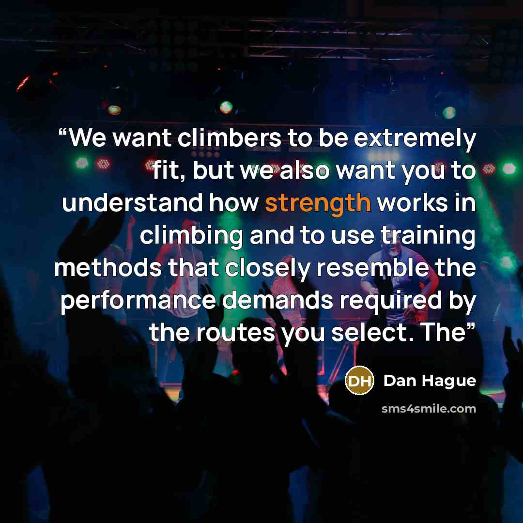 “We want climbers to be extremely fit, but we also want you to understand how strength works in climbing and to use training methods that closely resemble the performance demands required by the routes you select. The” quote by Dan Hague