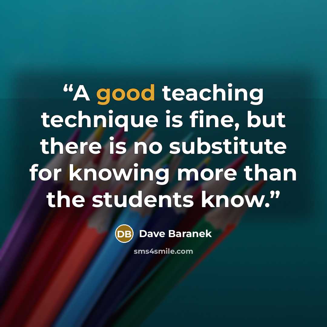 “A good teaching technique is fine, but there is no substitute for knowing more than the students know.” quote by Dave Baranek