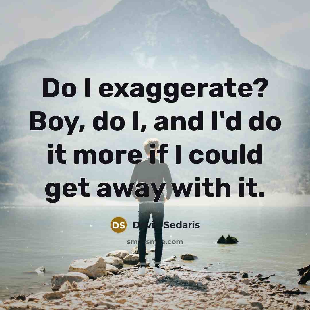 “Do I exaggerate? Boy, do I, and I'd do it…” quote by David Sedaris