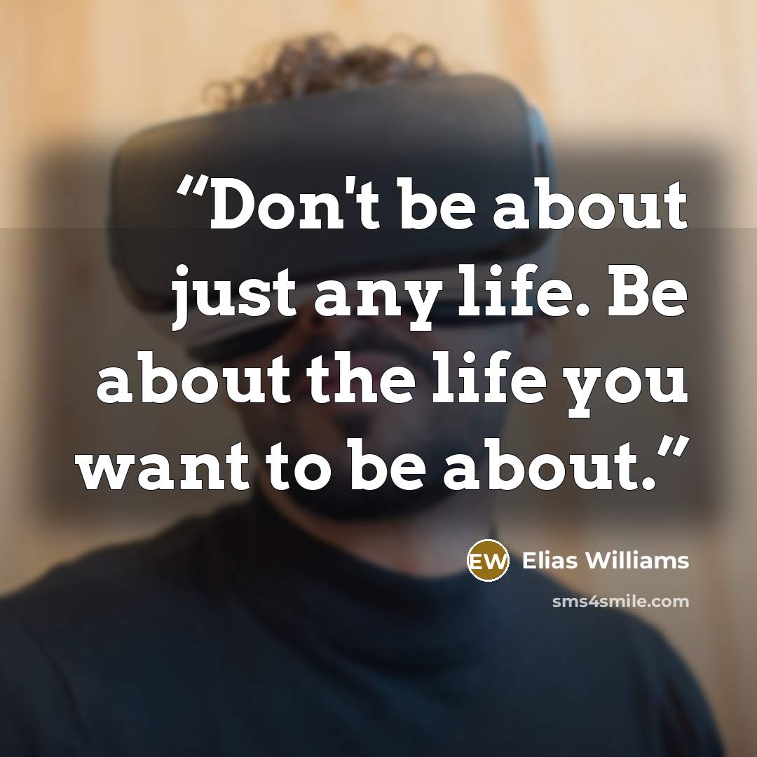 “Don't be about just any life. Be about the life you want to be about.” quote by Elias Williams