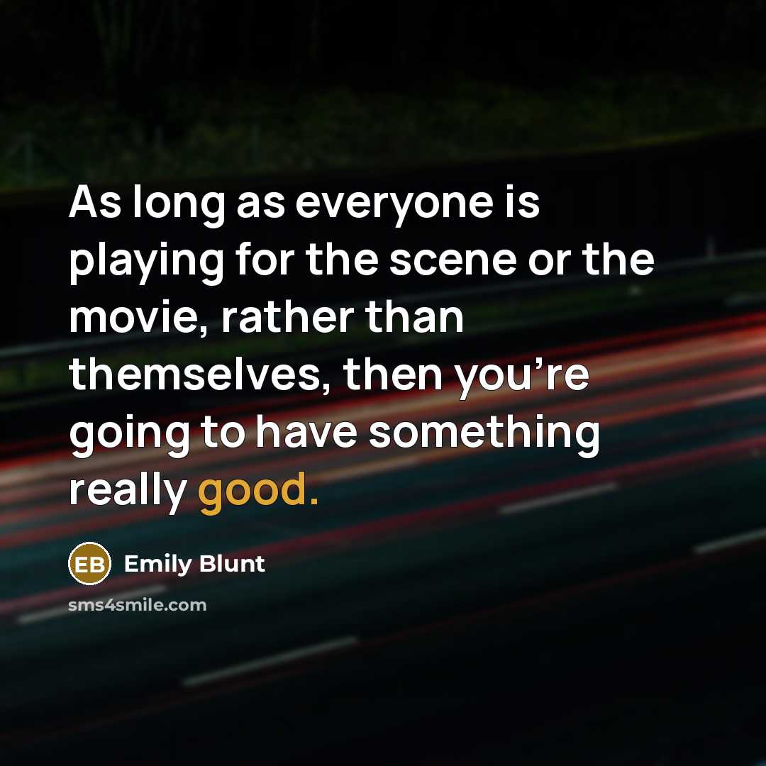 “As long as everyone is playing for the scene or the movie, rather than themselves, then you're going to have something really good.” quote by Emily Blunt