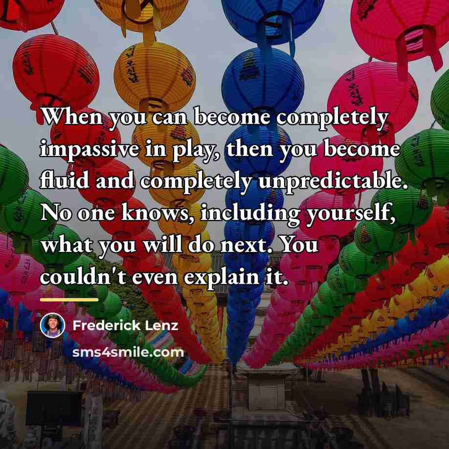 “When you can become completely impassive in play, then you…” quote by Frederick Lenz