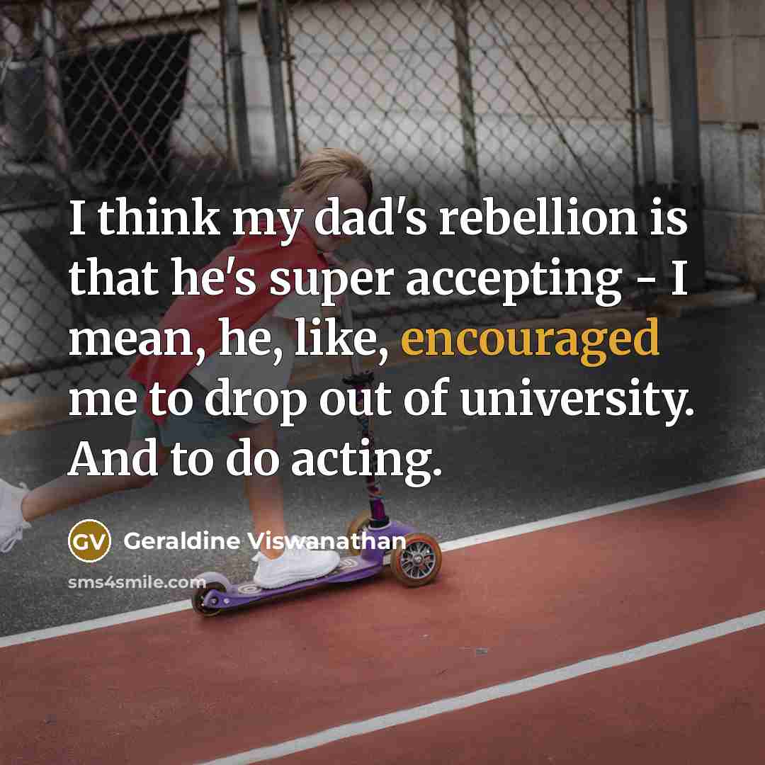 “I think my dad's rebellion is that he's super accepting - I mean, he, like, encouraged me to drop out of university. And to do acting.” quote by Geraldine Viswanathan