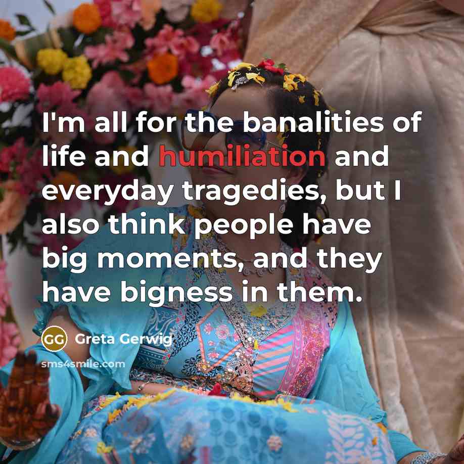 “I'm all for the banalities of life and humiliation and…” quote by Greta Gerwig