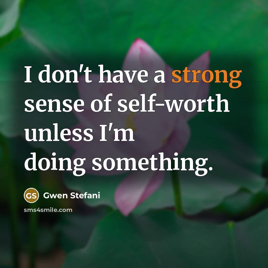“I don't have a strong sense of self-worth unless I'm doing something.” quote by Gwen Stefani
