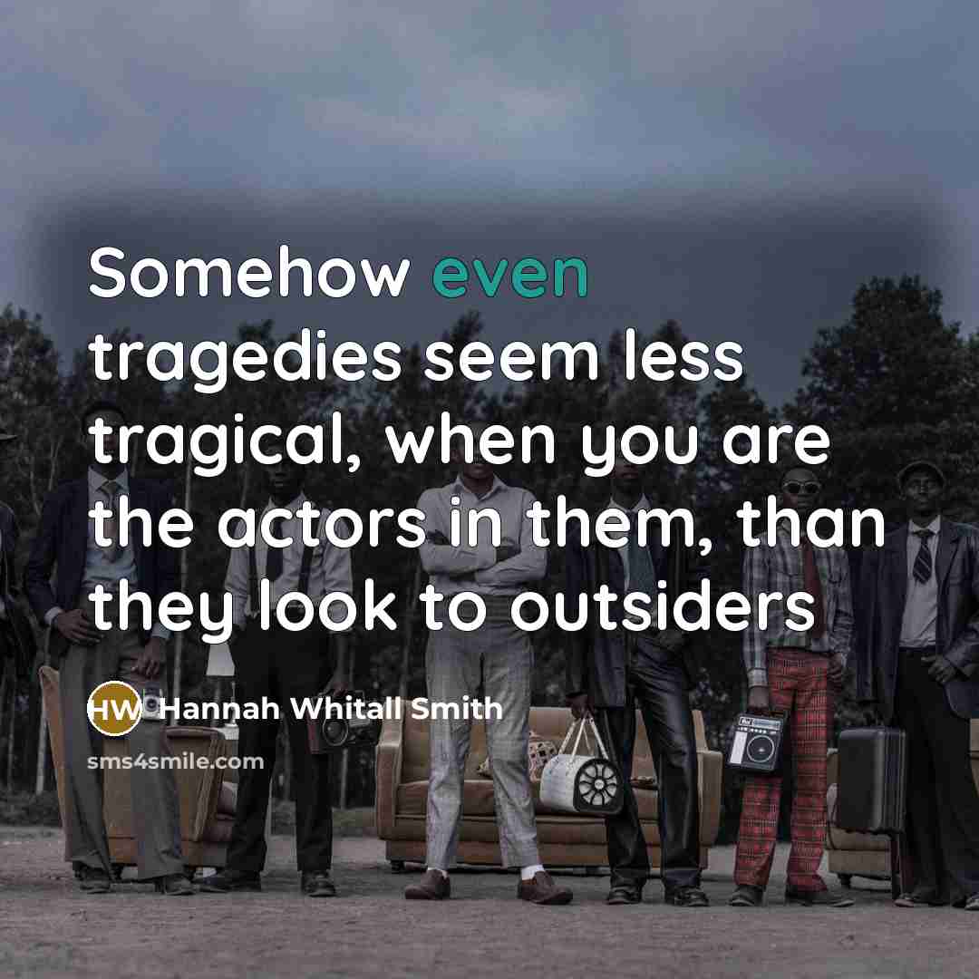 “Somehow even tragedies seem less tragical, when you are the…” quote by Hannah Whitall Smith