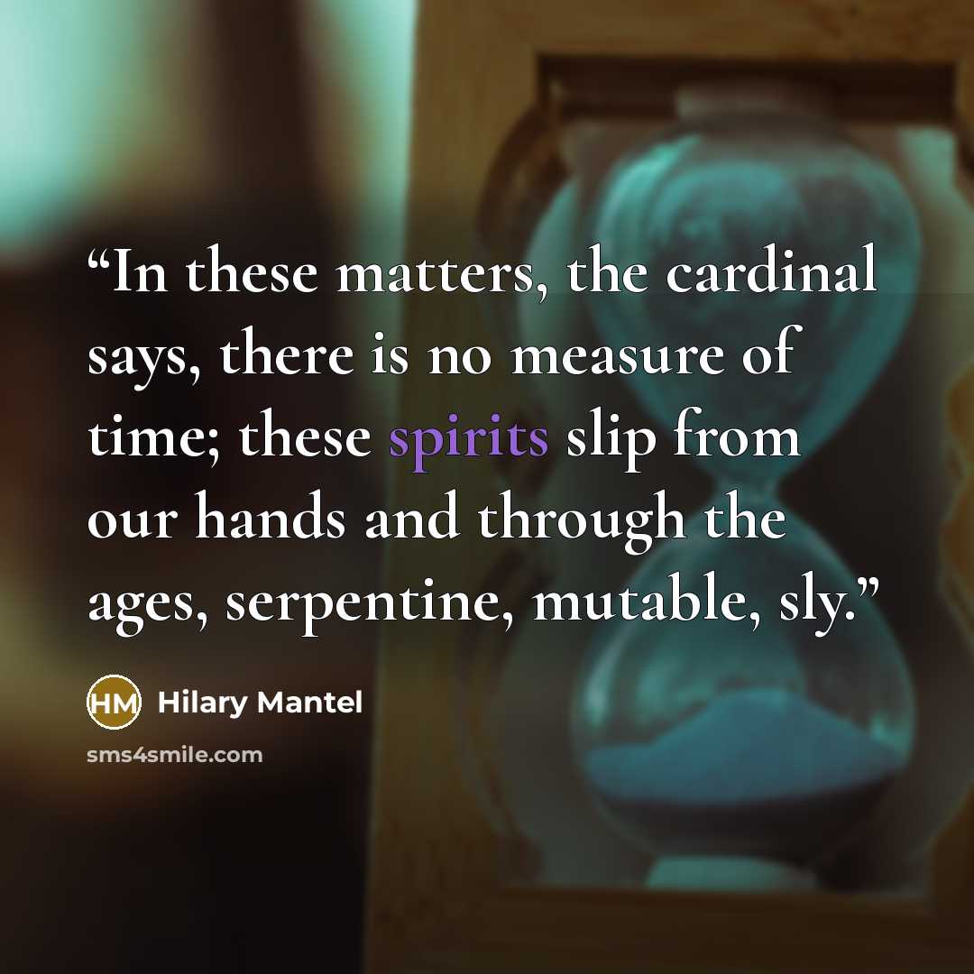 “In these matters, the cardinal says, there is no measure of time; these spirits slip from our hands and through the ages, serpentine, mutable, sly.” quote by Hilary Mantel