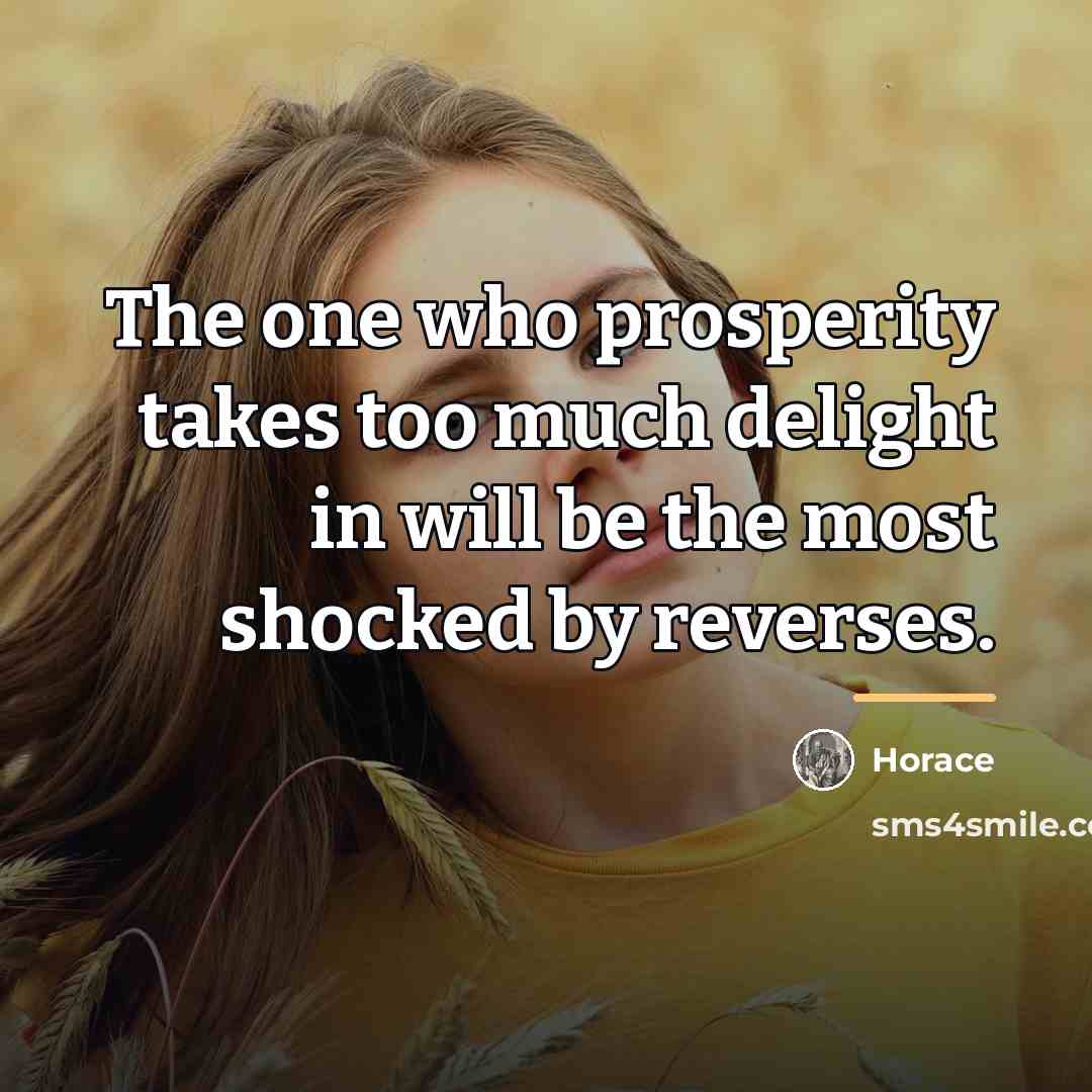 “The one who prosperity takes too much delight in will…” quote by Horace