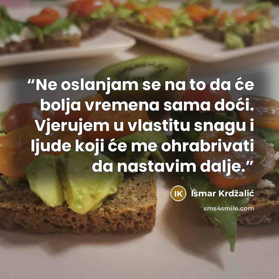 “Ne oslanjam se na to da će bolja vremena sama doći. Vjerujem u vlastitu snagu i ljude koji će me ohrabrivati da nastavim dalje.” quote by Ismar Krdžalić