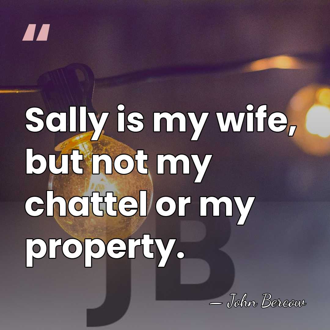 Sally is my wife, but not my chattel or my property. - John Bercow