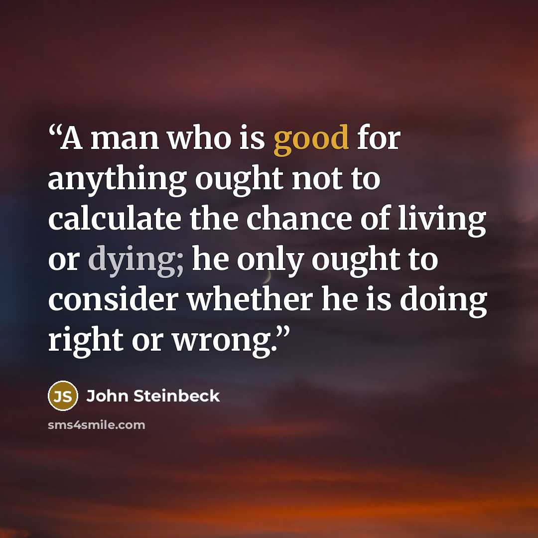 “A man who is good for anything ought not to calculate the chance of living or dying; he only ought to consider whether he is doing right or wrong.” quote by John Steinbeck