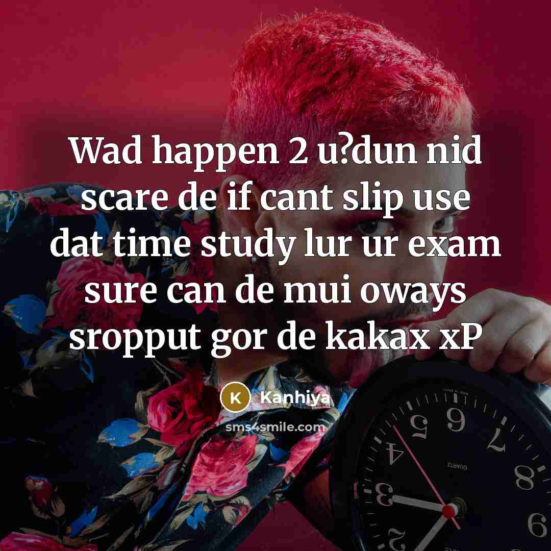 “Wad happen 2 u?dun nid scare de if cant slip use dat time study lur ur exam sure can de mui oways sropput gor de kakax xP” quote by Kanhiya