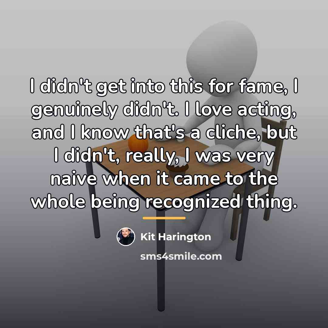 “I didn't get into this for fame, I genuinely didn't.…” quote by Kit Harington
