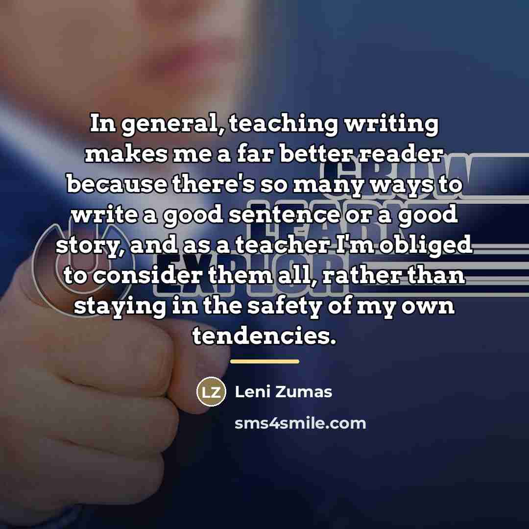 “In general, teaching writing makes me a far better reader…” quote by Leni Zumas